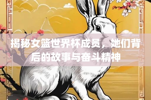 揭秘女篮世界杯成员，她们背后的故事与奋斗精神眉山市正发家政服务有限公司