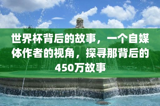 世界杯背后的故事，一个自媒体作者的视角，探寻那背后的450万故事眉山市正发家政服务有限公司