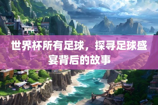 世界杯所有足球，探寻足球盛宴背后的故事眉山市正发家政服务有限公司