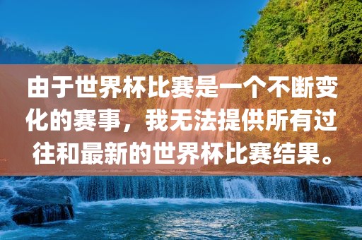 由于世界杯比赛是一个不断变化的赛事，我无法提供所有过往和最新的世界杯比赛结果。