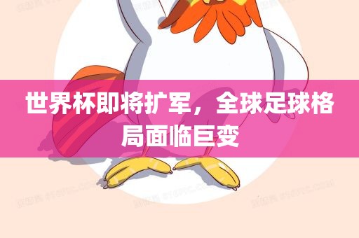 世界杯即将扩军眉山市正发家政服务有限公司，全球足球格局面临巨变