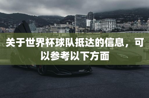 关于世界杯球队抵达的信息，可以参考以下方面眉山市正发家政服务有限公司