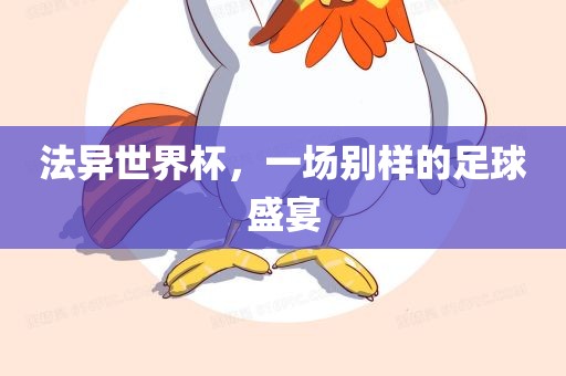 法异世界杯，一场别样的足球盛宴眉山市正发家政服务有限公司