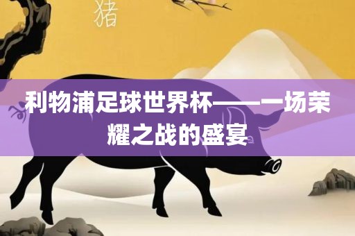 利物浦足球世界杯——一场荣耀之战的盛宴