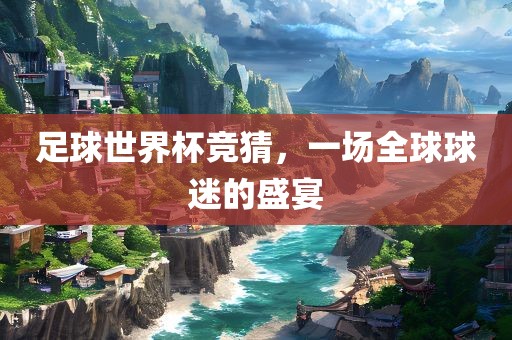 足球世界杯竞猜，一场全球球迷的盛宴眉山市正发家政服务有限公司