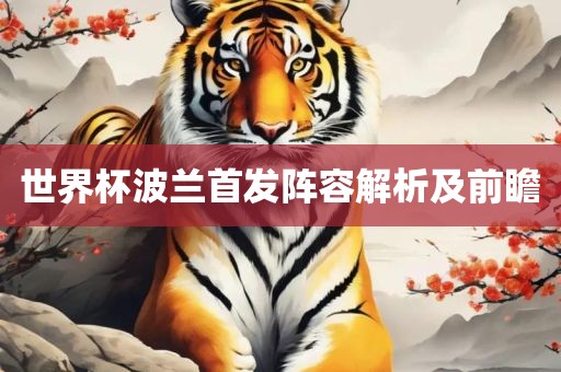 世界杯波兰首发阵容解析及前瞻眉山市正发家政服务有限公司