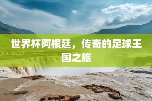 世界杯阿根廷，传奇的足球王国之旅