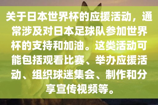 关于日本世界杯的应援活动，通常涉及对日本足球队参加世界杯的支持和加油。这类活动可能包括观看比赛、举办应援活动、组织球迷集会、制作和分眉山市正发家政服务有限公司享宣传视频等。