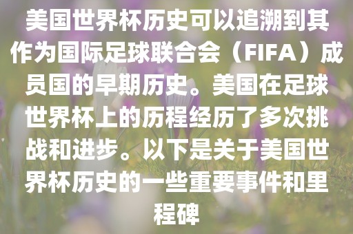 美国世界杯历史可以追溯到其作为国际足球联合会（FIFA）成员国的早期历史。美国在足球世界杯上的历程经历了多次挑战和进步。以下是关于美国世界杯历史的一些重要事件和里程碑眉山市正发家政服务有限公司
