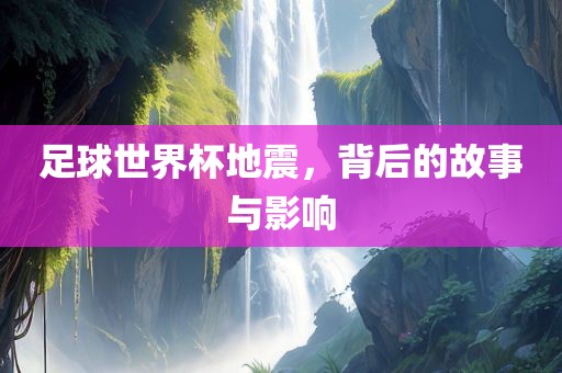 足球世界杯地震，背后的故事与影响眉山市正发家政服务有限公司