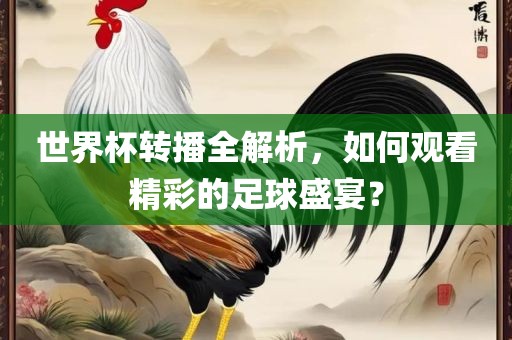 世界杯转播全解析，如何观看精彩的足球盛宴？