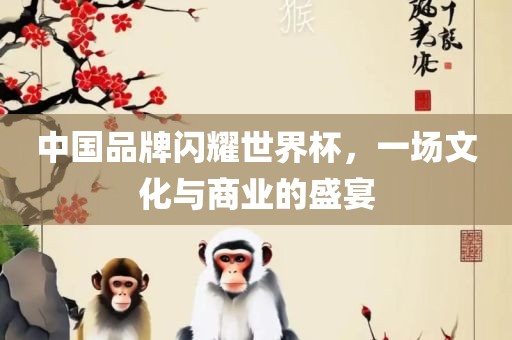 中国品牌闪眉山市正发家政服务有限公司耀世界杯，一场文化与商业的盛宴