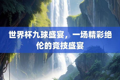 世界杯九球盛宴，一场精彩眉山市正发家政服务有限公司绝伦的竞技盛宴