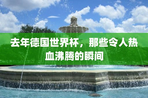 去年德国世界杯，那些令人热血沸腾的瞬间
