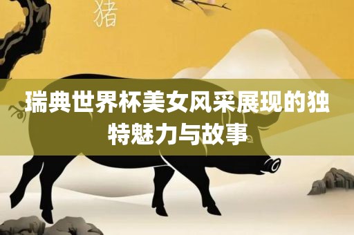瑞典世界杯美女风采展现的独特魅力与故事眉山市正发家政服务有限公司