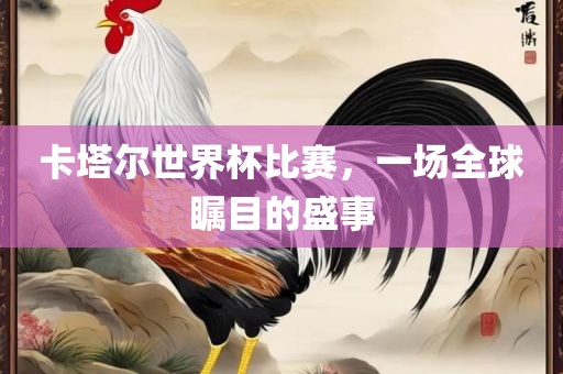 卡塔尔世界杯比赛，一场全球瞩目的盛事眉山市正发家政服务有限公司