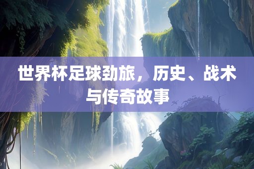 世界杯足球劲旅，历史、战术与传奇故事