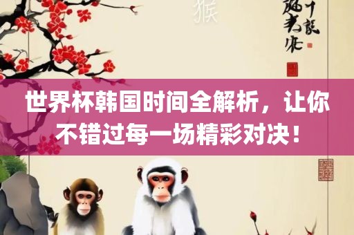 世界杯韩国时间全解析，让你不错过每一场精彩对决！