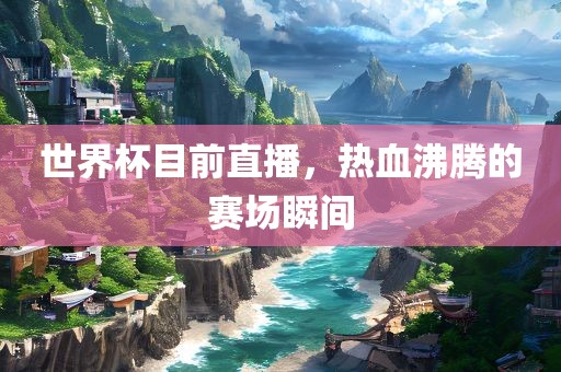 世界杯目前直播，热血沸腾的赛场瞬间