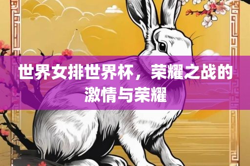 世界女排世界杯，荣耀之战的激情与荣耀