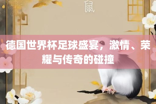 德国世界杯足球盛宴，激情、荣耀与传奇的碰撞