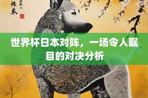 世界杯日本对阵，一场令人瞩目的对决分析