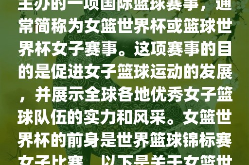 女篮世界杯是国际篮球联合会主办的一项国际篮球赛事，通常简称为女篮世界杯或篮球世界杯女子赛事。这项赛事的目的是促进女子篮球运动的发展，并展示全球各地优秀女子篮球队伍的实力和风采。女篮世界杯的前身是世界篮球锦标赛女子比赛。以下是关于女篮世界杯的一些重要信息