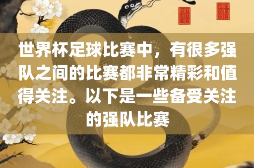 世界杯足球比赛中，有很多强队之间的比赛都非常精彩和值得关注。以下是一些备受关注的强队比赛