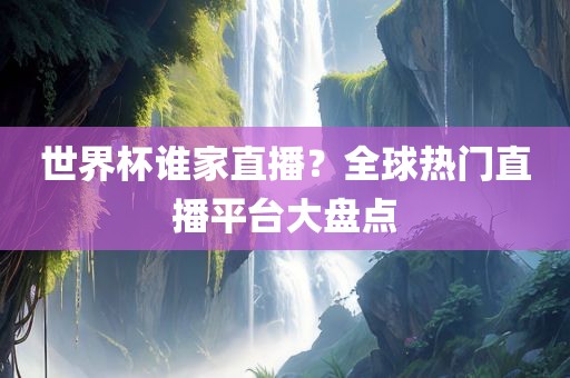世界杯谁家直播？全球热门直播平台大盘点