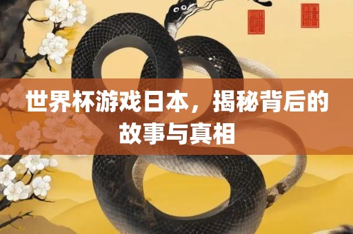 世界杯游戏日本，揭秘背后的故事与真相