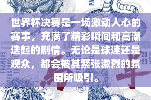 世界杯决赛是一场激动人心的赛事，充满了精彩瞬间和高潮迭起的剧情。无论是球迷还是观众，都会被其紧张激烈的氛围所吸引。