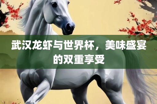 武汉龙虾与世界杯，美味盛宴的双重享受