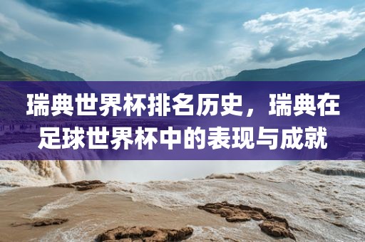 瑞典世界杯排名历史，瑞典在足球世界杯中的表现与成就