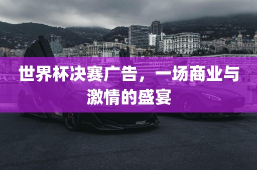 世界杯决赛广告，一场商业与激情的盛宴