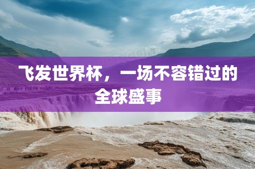 飞发世界杯，一场不容错过的全球盛事