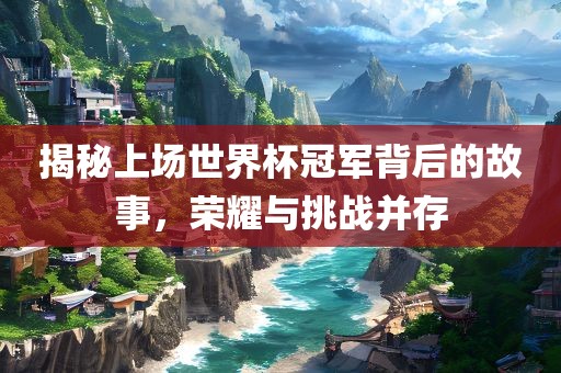 揭秘上场世界杯冠军背后的故事，荣耀与挑战并存