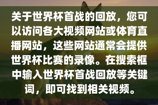 关于世界杯首战的回放，您可以访问各大视频网站或体育直播网站，这些网站通常会提供世界杯比赛的录像。在搜索框中输入世界杯首战回放等关键词，即可找到相关视频。