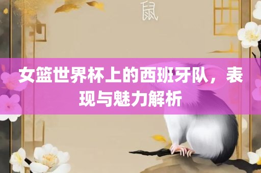 女篮世界杯上的西班牙队，表现与魅力解析