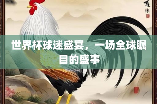 世界杯球迷盛宴，一场全球瞩目的盛事