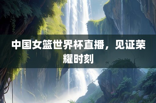 中国女篮世界杯直播，见证荣耀时刻